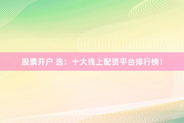 股票开户 选：十大线上配资平台排行榜！