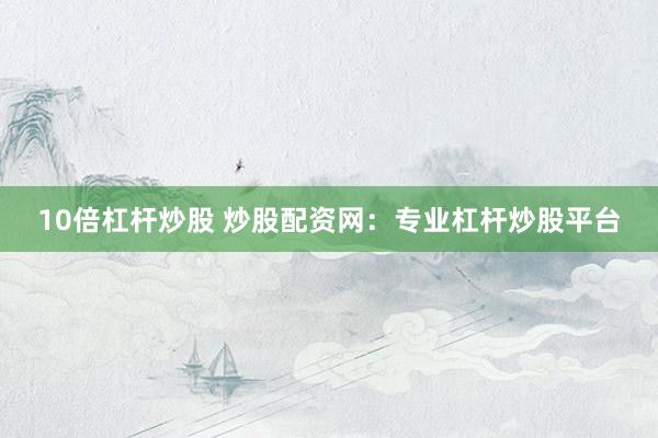 10倍杠杆炒股 炒股配资网：专业杠杆炒股平台