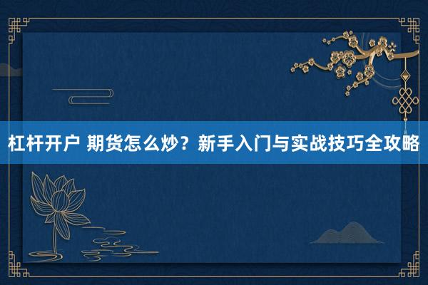 杠杆开户 期货怎么炒？新手入门与实战技巧全攻略
