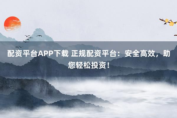 配资平台APP下载 正规配资平台:安全高效,助您轻松投资!