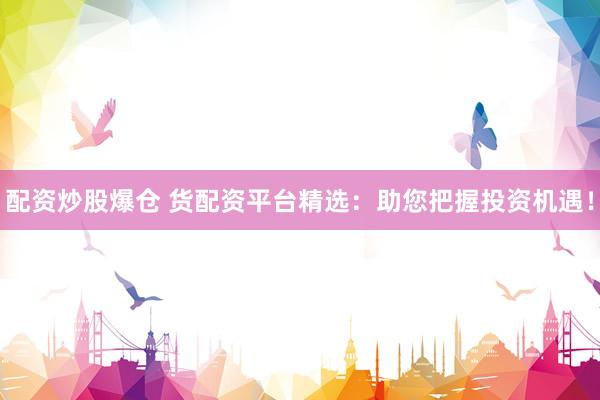 配资炒股爆仓 货配资平台精选：助您把握投资机遇！