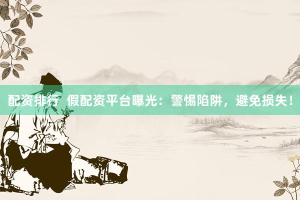 配资排行  假配资平台曝光：警惕陷阱，避免损失！