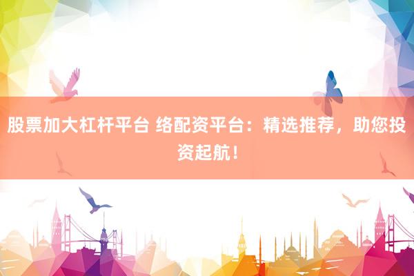 股票加大杠杆平台 络配资平台：精选推荐，助您投资起航！