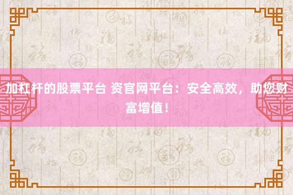 加杠杆的股票平台 资官网平台：安全高效，助您财富增值！