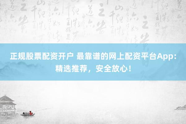 正规股票配资开户 最靠谱的网上配资平台App：精选推荐，安全放心！