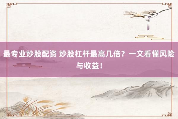 最专业炒股配资 炒股杠杆最高几倍？一文看懂风险与收益！