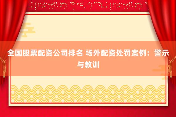 全国股票配资公司排名 场外配资处罚案例：警示与教训