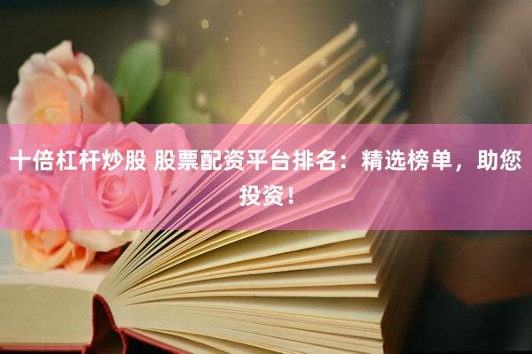 十倍杠杆炒股 股票配资平台排名：精选榜单，助您投资！