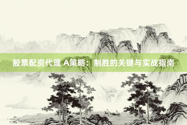 股票配资代理 A策略：制胜的关键与实战指南