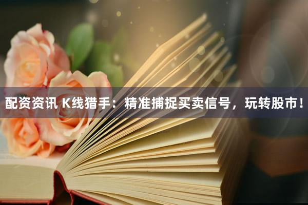 配资资讯 K线猎手：精准捕捉买卖信号，玩转股市！