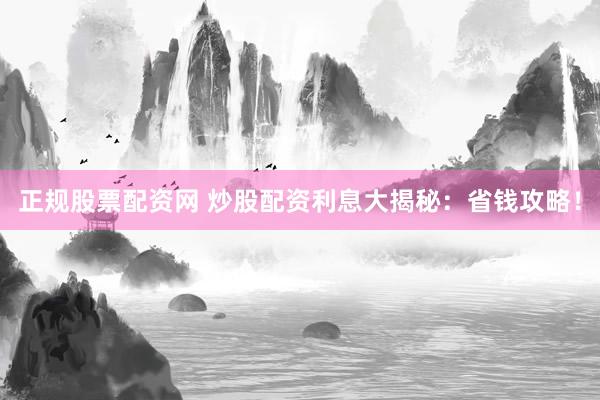 正规股票配资网 炒股配资利息大揭秘：省钱攻略！