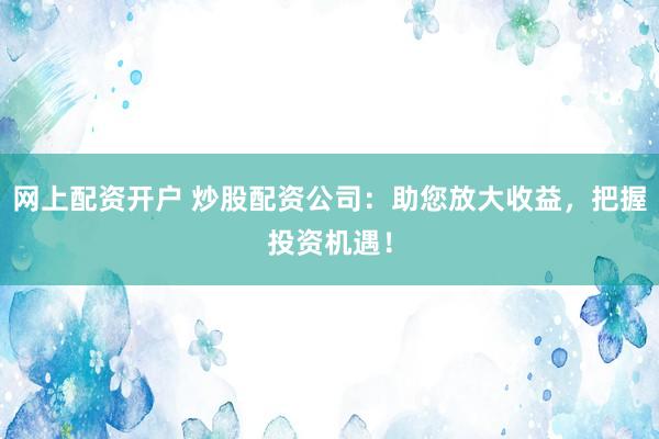 网上配资开户 炒股配资公司：助您放大收益，把握投资机遇！