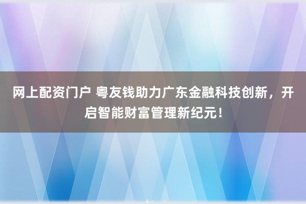 网上配资门户 粤友钱助力广东金融科技创新，开启智能财富管理新纪元！