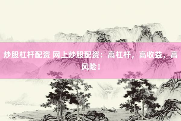 炒股杠杆配资 网上炒股配资：高杠杆，高收益，高风险！
