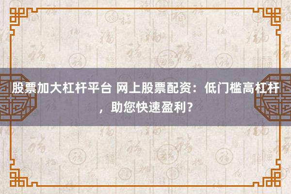 股票加大杠杆平台 网上股票配资：低门槛高杠杆，助您快速盈利？