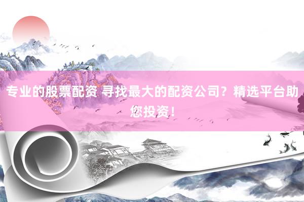 专业的股票配资 寻找最大的配资公司？精选平台助您投资！
