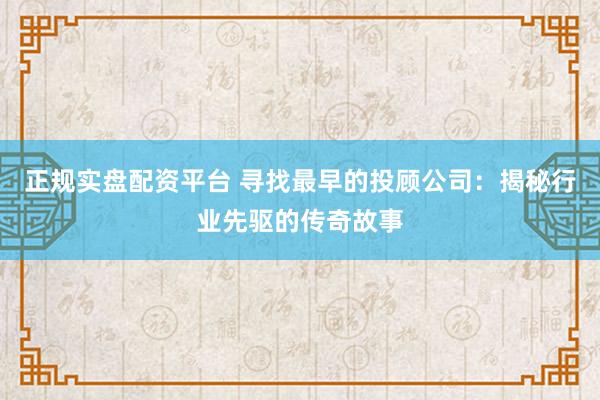 正规实盘配资平台 寻找最早的投顾公司：揭秘行业先驱的传奇故事