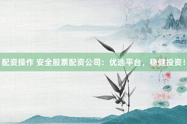 配资操作 安全股票配资公司：优选平台，稳健投资！