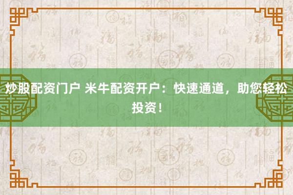 炒股配资门户 米牛配资开户：快速通道，助您轻松投资！