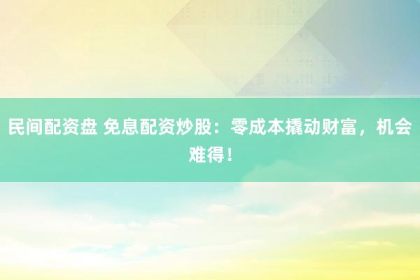 民间配资盘 免息配资炒股：零成本撬动财富，机会难得！