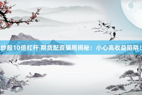 炒股10倍杠杆 期货配资骗局揭秘:小心高收益陷阱!