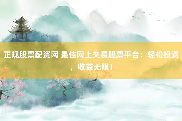 正规股票配资网 最佳网上交易股票平台：轻松投资，收益无限！