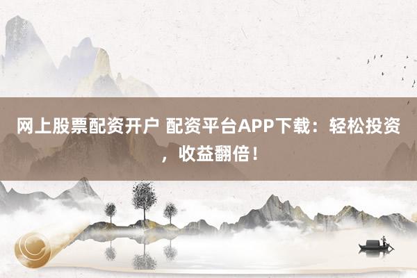 网上股票配资开户 配资平台APP下载：轻松投资，收益翻倍！