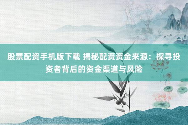 股票配资手机版下载 揭秘配资资金来源：探寻投资者背后的资金渠道与风险
