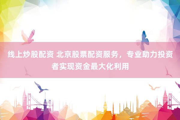 线上炒股配资 北京股票配资服务，专业助力投资者实现资金最大化利用