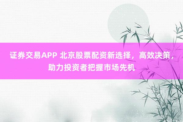 证券交易APP 北京股票配资新选择，高效决策，助力投资者把握市场先机