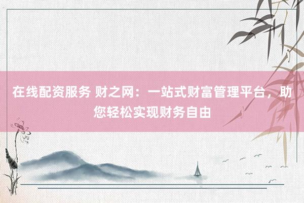 在线配资服务 财之网：一站式财富管理平台，助您轻松实现财务自由