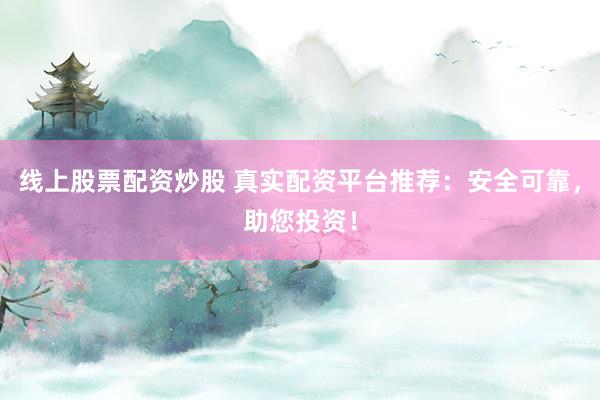 线上股票配资炒股 真实配资平台推荐：安全可靠，助您投资！