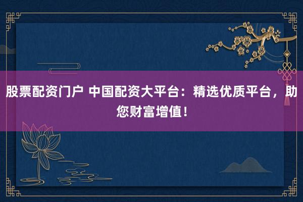 股票配资门户 中国配资大平台：精选优质平台，助您财富增值！