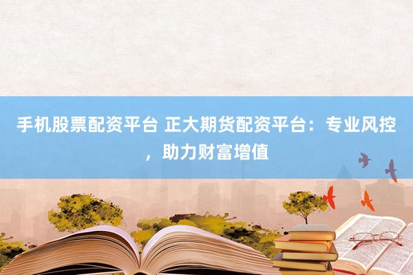 手机股票配资平台 正大期货配资平台：专业风控，助力财富增值