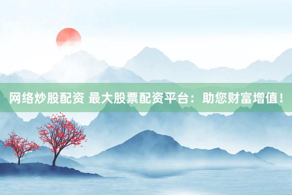 网络炒股配资 最大股票配资平台:助您财富增值!