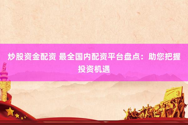 炒股资金配资 最全国内配资平台盘点：助您把握投资机遇