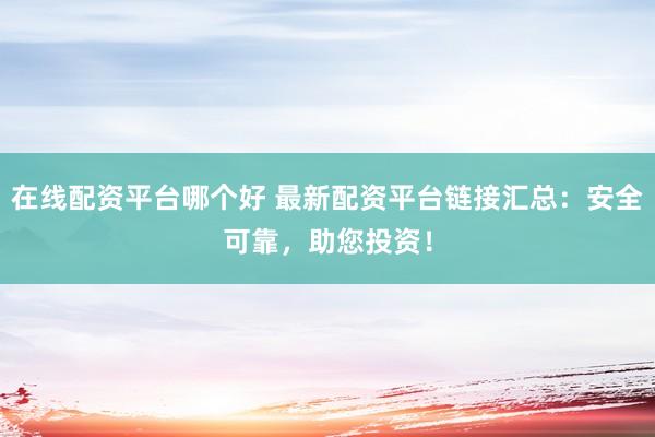 在线配资平台哪个好 最新配资平台链接汇总：安全可靠，助您投资！