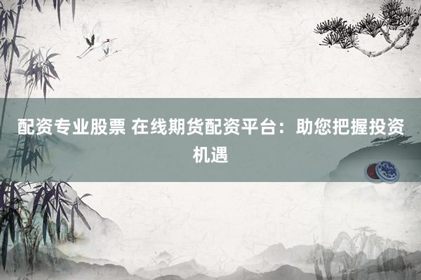 配资专业股票 在线期货配资平台：助您把握投资机遇