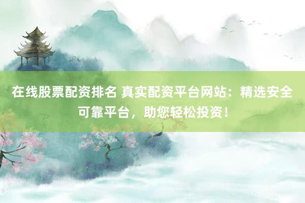在线股票配资排名 真实配资平台网站：精选安全可靠平台，助您轻松投资！