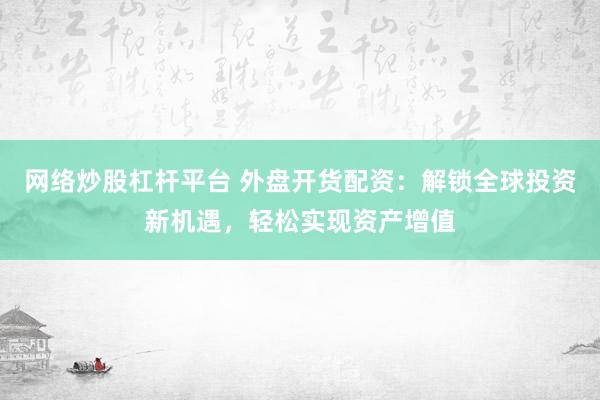 网络炒股杠杆平台 外盘开货配资：解锁全球投资新机遇，轻松实现资产增值