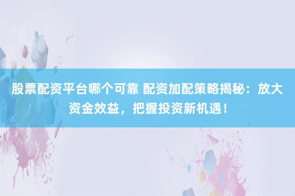 股票配资平台哪个可靠 配资加配策略揭秘：放大资金效益，把握投资新机遇！