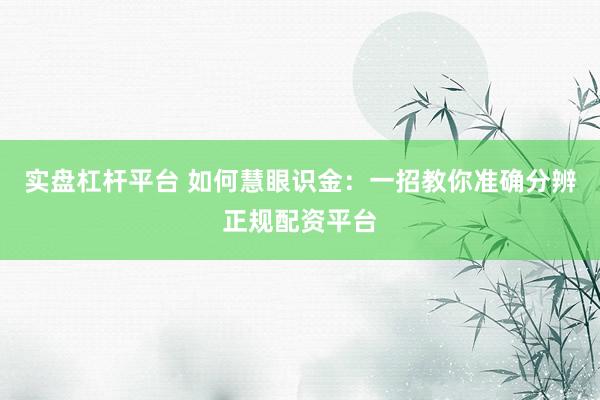 实盘杠杆平台 如何慧眼识金：一招教你准确分辨正规配资平台