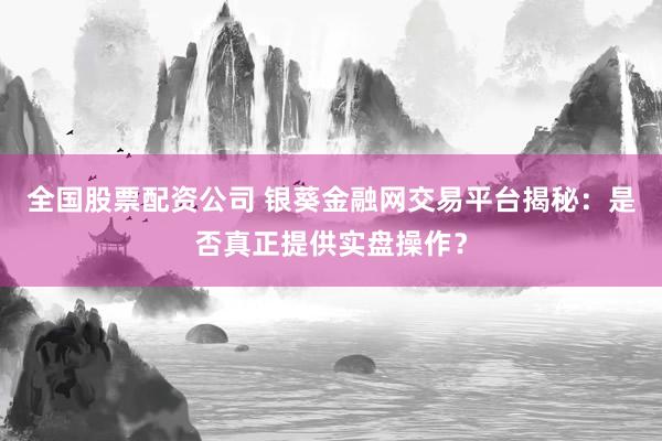 全国股票配资公司 银葵金融网交易平台揭秘：是否真正提供实盘操作？