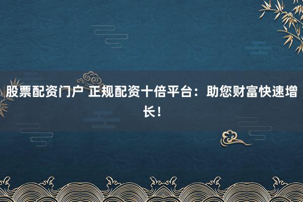 股票配资门户 正规配资十倍平台：助您财富快速增长！