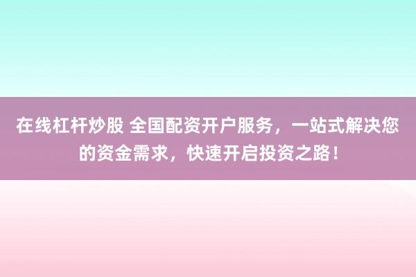 在线杠杆炒股 全国配资开户服务，一站式解决您的资金需求，快速开启投资之路！