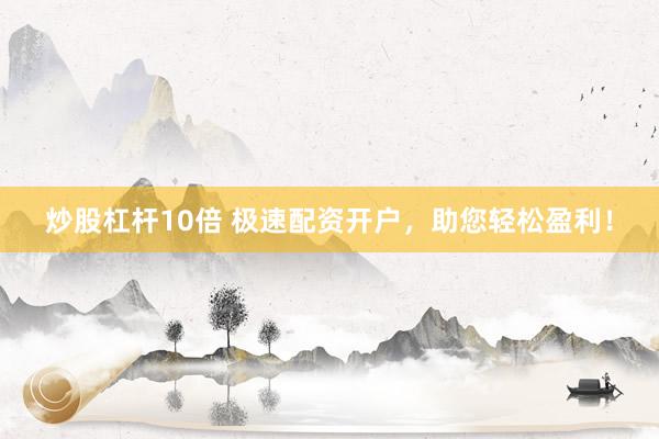 炒股杠杆10倍 极速配资开户，助您轻松盈利！