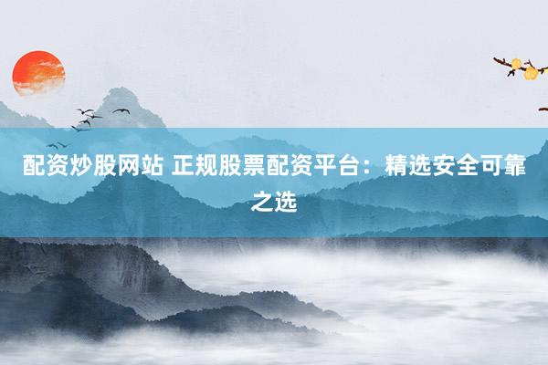 配资炒股网站 正规股票配资平台：精选安全可靠之选