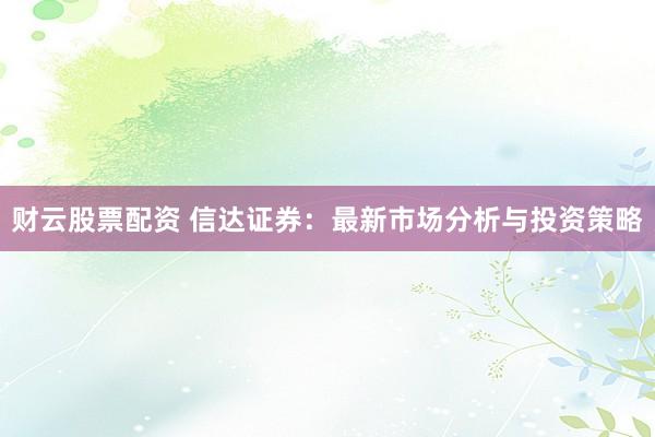 财云股票配资 信达证券：最新市场分析与投资策略