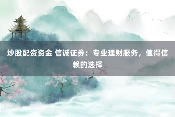炒股配资资金 信诚证券：专业理财服务，值得信赖的选择