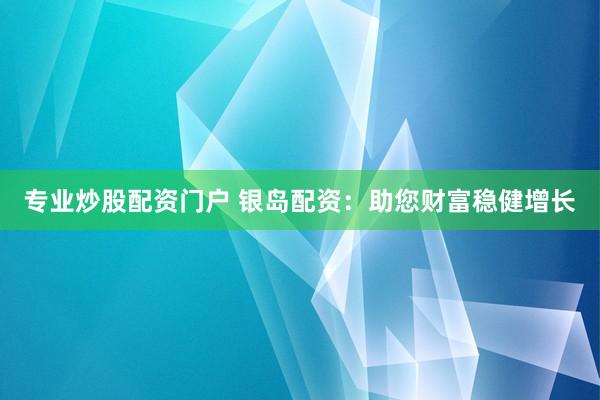 专业炒股配资门户 银岛配资：助您财富稳健增长